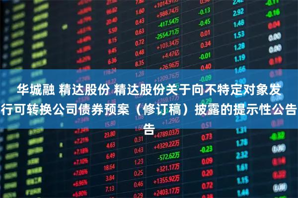 华城融 精达股份 精达股份关于向不特定对象发行可转换公司债券预案（修订稿）披露的提示性公告