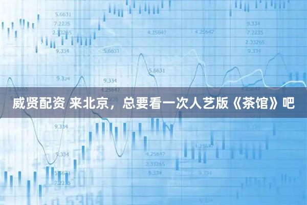 威贤配资 来北京，总要看一次人艺版《茶馆》吧