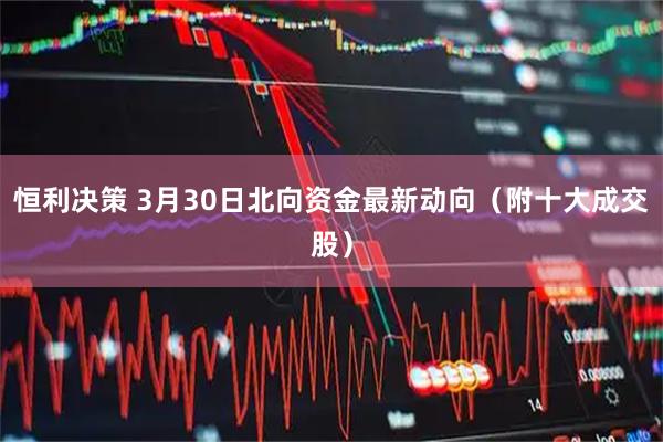 恒利决策 3月30日北向资金最新动向（附十大成交股）