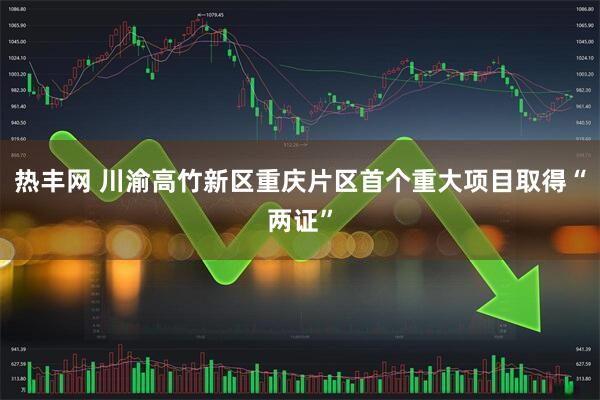 热丰网 川渝高竹新区重庆片区首个重大项目取得“两证”
