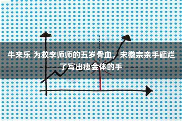 牛来乐 为救李师师的五岁骨血，宋徽宗亲手砸烂了写出瘦金体的手