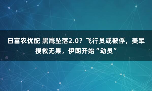 日富农优配 黑鹰坠落2.0?飞行员或被俘,美军搜救无果,伊朗开始“动员”