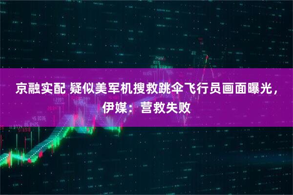 京融实配 疑似美军机搜救跳伞飞行员画面曝光，伊媒：营救失败