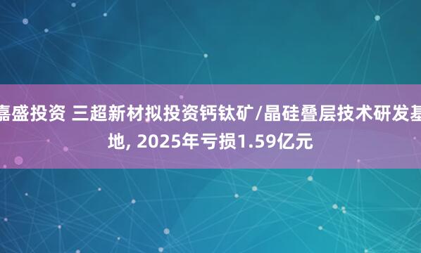 嘉盛投资 三超新材拟投资钙钛矿/晶硅叠层技术研发基地, 2025年亏损1.59亿元