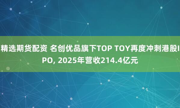 精选期货配资 名创优品旗下TOP TOY再度冲刺港股IPO, 2025年营收214.4亿元