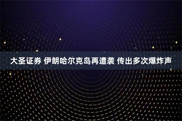 大圣证券 伊朗哈尔克岛再遭袭 传出多次爆炸声