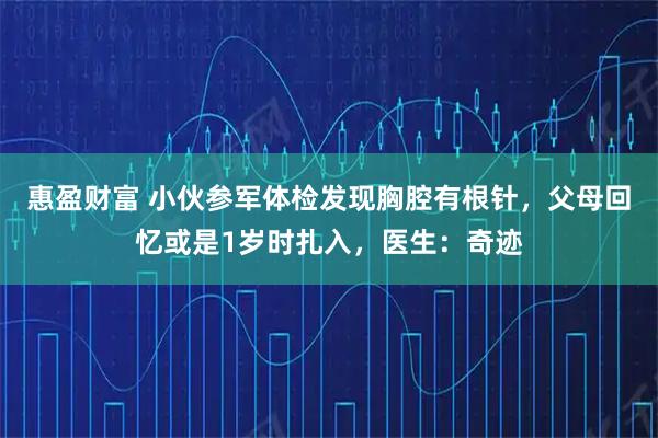 惠盈财富 小伙参军体检发现胸腔有根针，父母回忆或是1岁时扎入，医生：奇迹