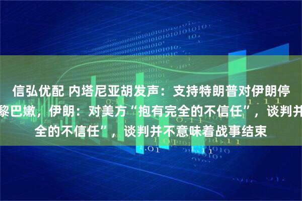 信弘优配 内塔尼亚胡发声:支持特朗普对伊朗停火决定,但不包括黎巴嫩,伊朗:对美方“抱有完全的不信任”,谈判并不意味着战事结束