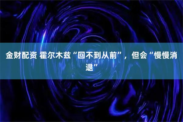 金财配资 霍尔木兹“回不到从前”，但会“慢慢消退”