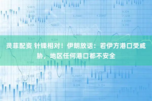 灵菲配资 针锋相对!伊朗放话:若伊方港口受威胁,地区任何港口都不安全